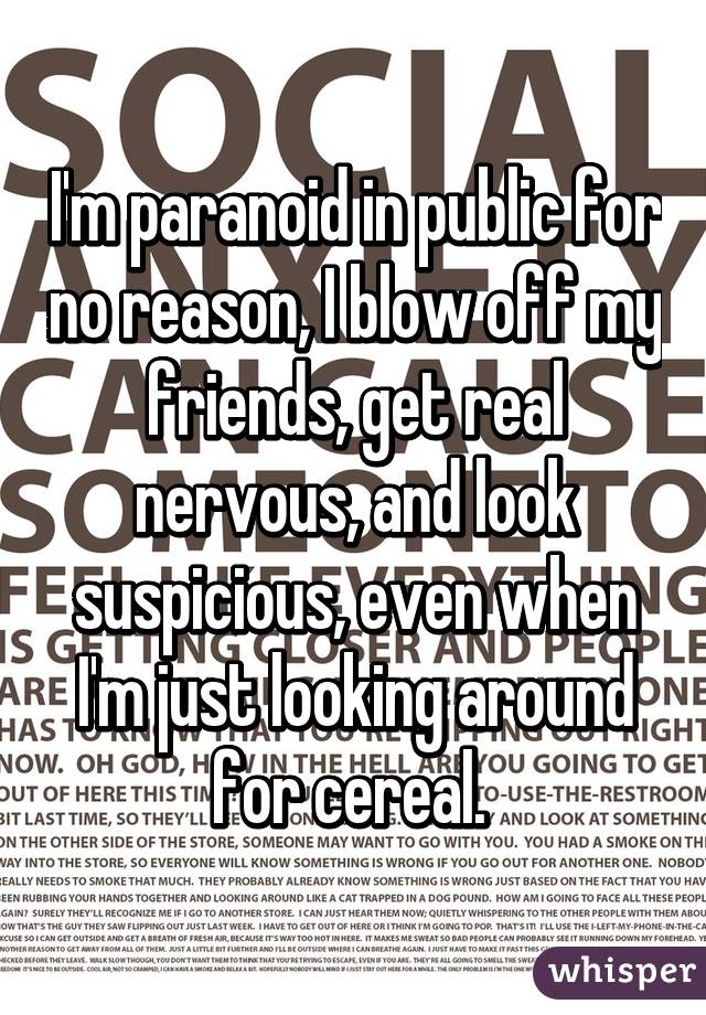 I'm paranoid in public for no reason, I blow off my friends, get real nervous, and look suspicious, even when I'm just looking around for cereal. 