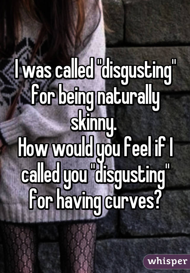 I was called "disgusting" for being naturally skinny. 
How would you feel if I called you "disgusting" for having curves?