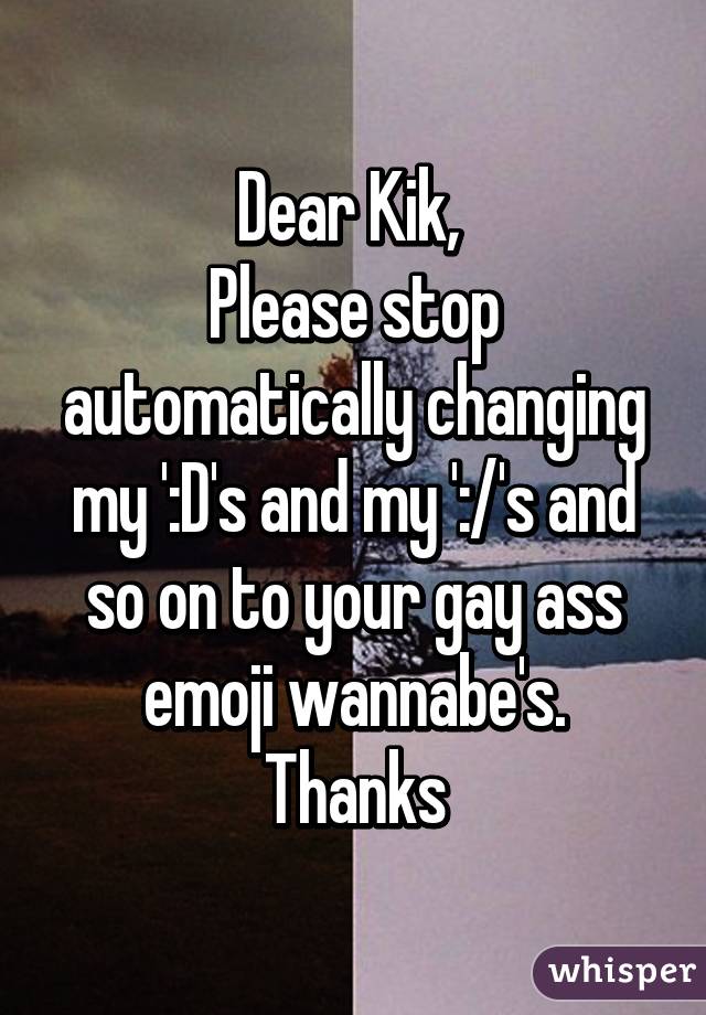 Dear Kik, 
Please stop automatically changing my ':D's and my ':/'s and so on to your gay ass emoji wannabe's.
Thanks