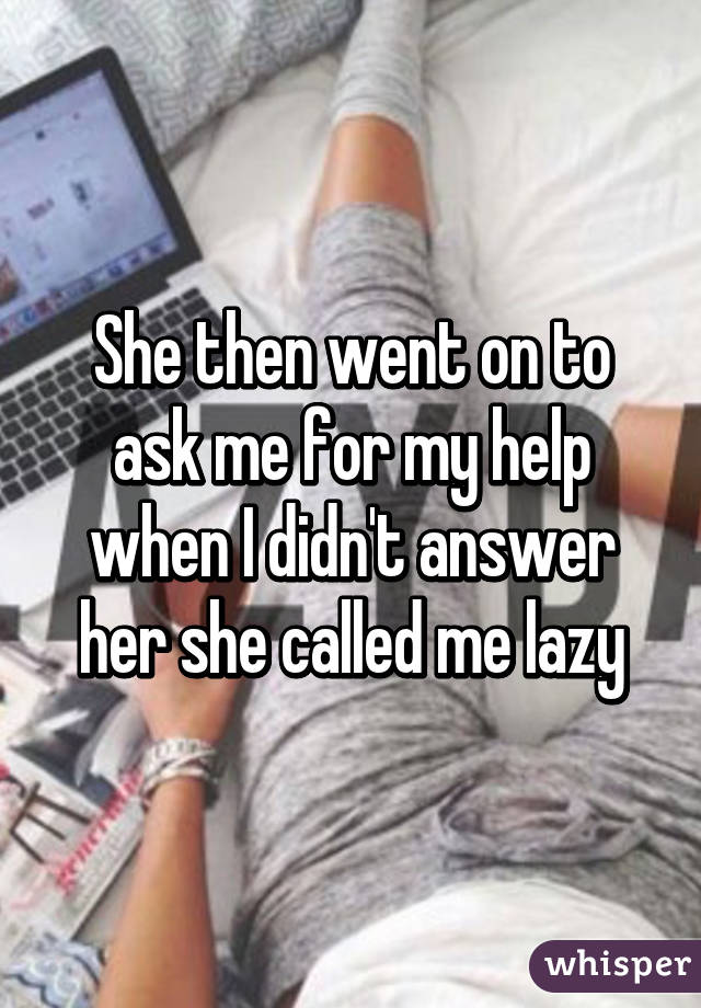 She then went on to ask me for my help when I didn't answer her she called me lazy