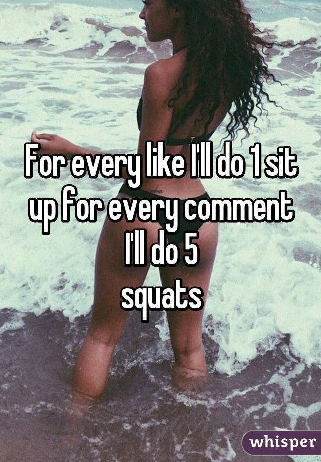 For every like I'll do 1 sit up for every comment I'll do 5
 squats 