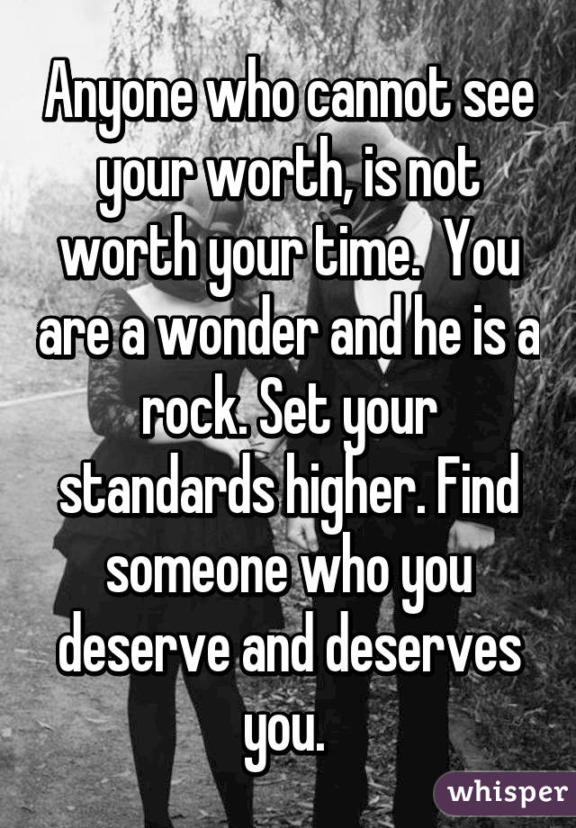 Anyone who cannot see your worth, is not worth your time.  You are a wonder and he is a rock. Set your standards higher. Find someone who you deserve and deserves you. 