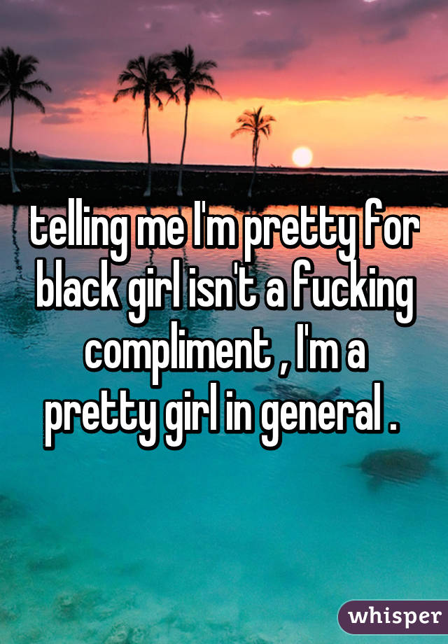 telling me I'm pretty for black girl isn't a fucking compliment , I'm a pretty girl in general . 