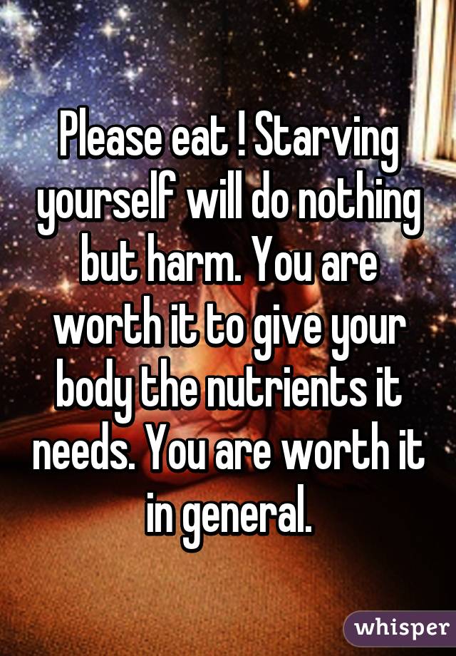 Please eat ! Starving yourself will do nothing but harm. You are worth it to give your body the nutrients it needs. You are worth it in general.