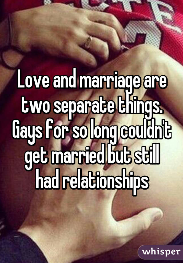 Love and marriage are two separate things. Gays for so long couldn't get married but still had relationships