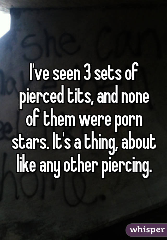 I've seen 3 sets of pierced tits, and none of them were porn stars. It's a thing, about like any other piercing.