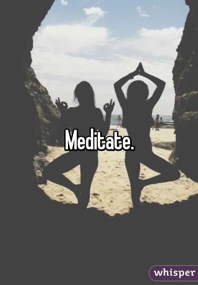 Meditate.