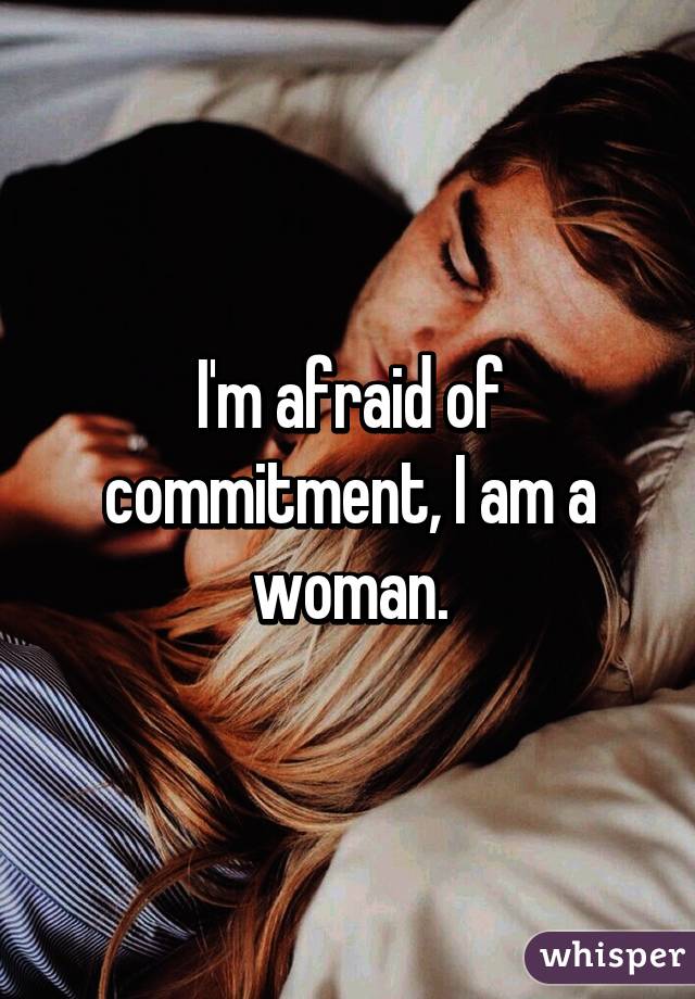 I'm afraid of commitment, I am a woman.