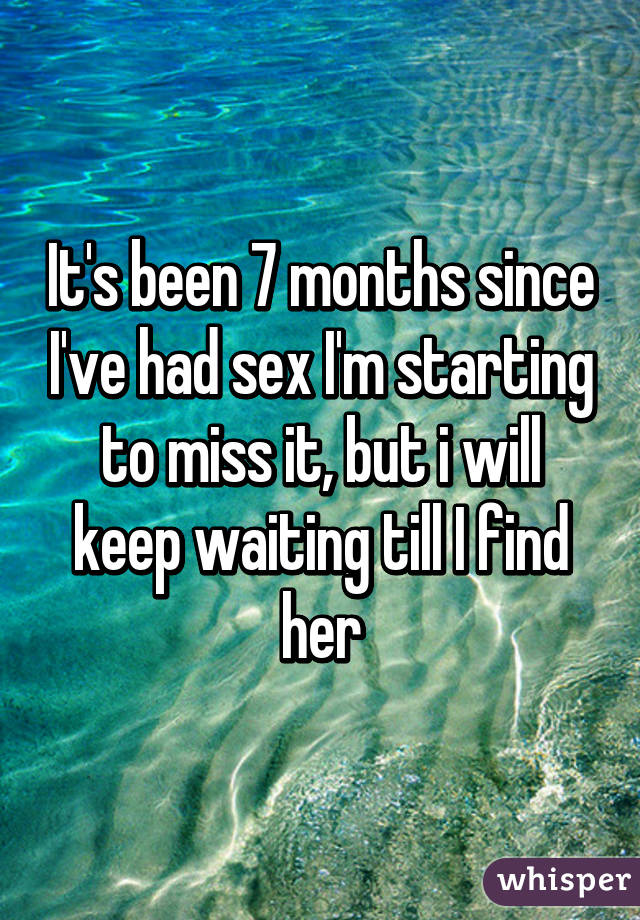 It's been 7 months since I've had sex I'm starting to miss it, but i will keep waiting till I find her