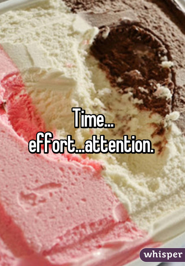 Time... effort...attention. 