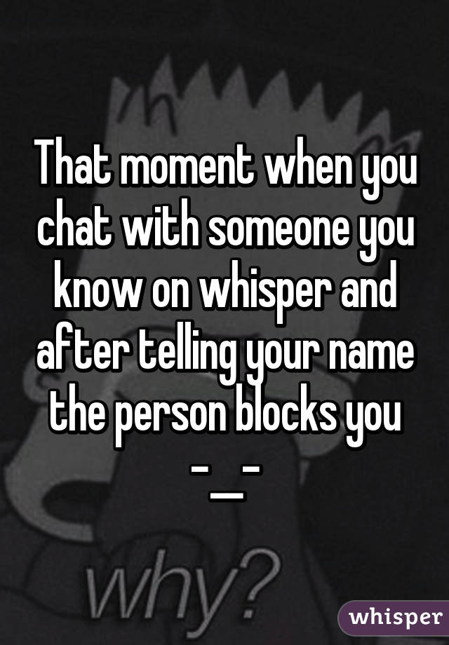 That moment when you chat with someone you know on whisper and after telling your name the person blocks you -__-