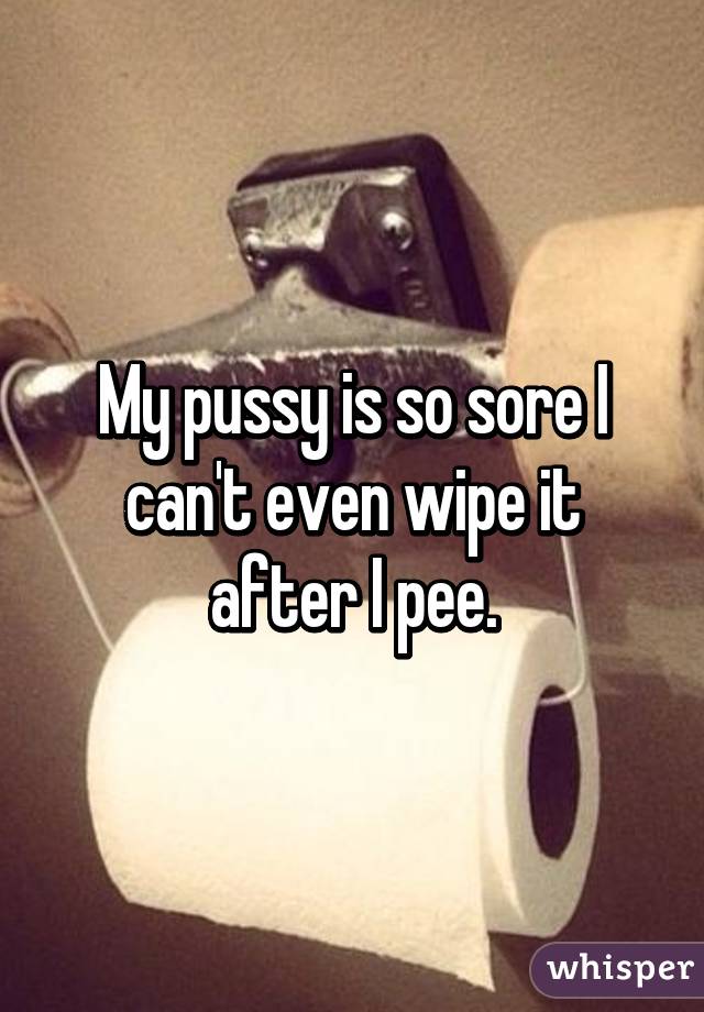 My pussy is so sore I can't even wipe it after I pee.