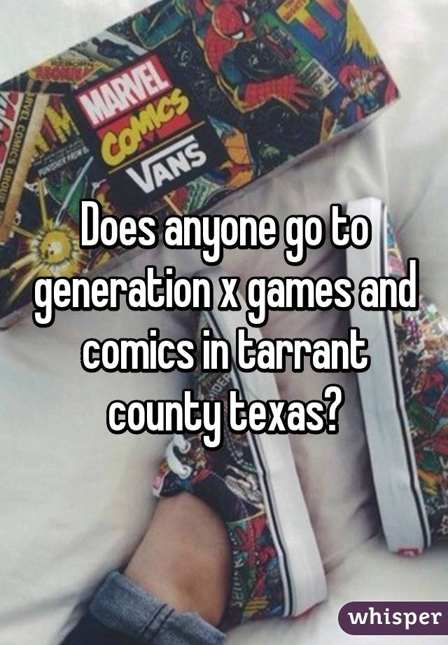 Does anyone go to generation x games and comics in tarrant county texas?