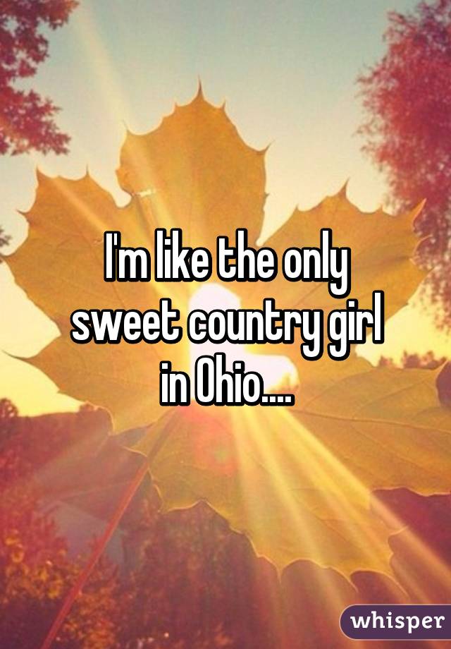 I'm like the only
sweet country girl
in Ohio....