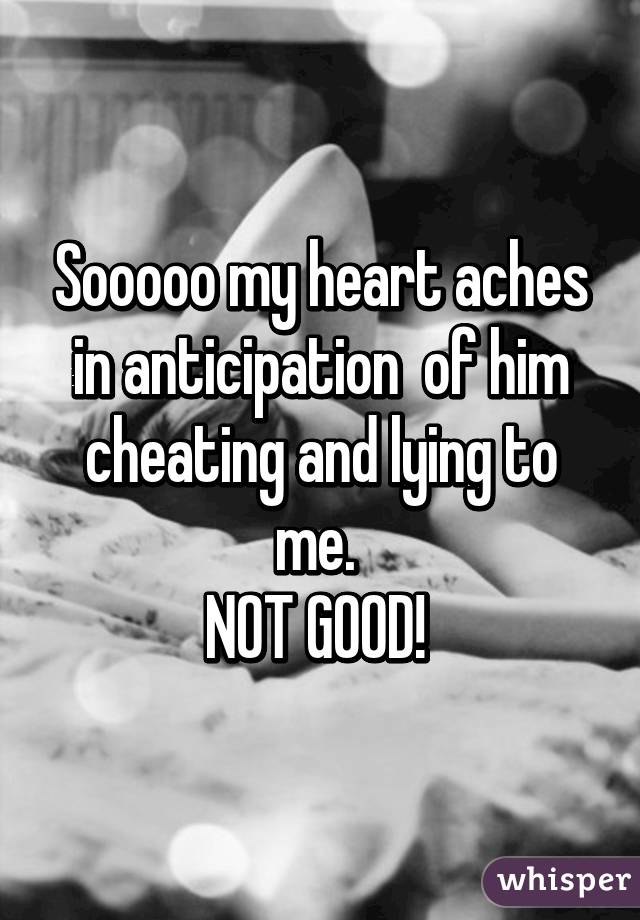 Sooooo my heart aches in anticipation  of him cheating and lying to me. 
NOT GOOD! 