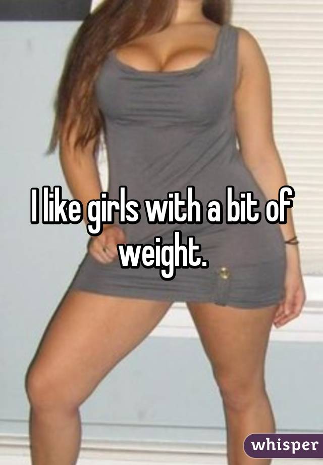 I like girls with a bit of weight.