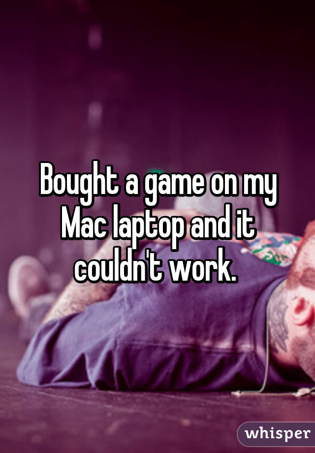 Bought a game on my Mac laptop and it couldn't work. 