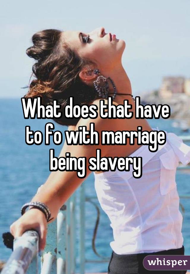 What does that have to fo with marriage being slavery