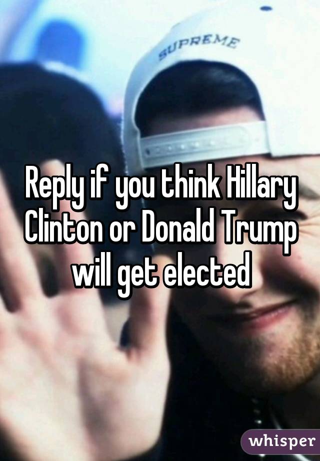 Reply if you think Hillary Clinton or Donald Trump will get elected