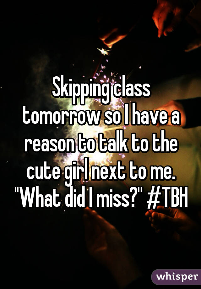 Skipping class tomorrow so I have a reason to talk to the cute girl next to me. "What did I miss?" #TBH