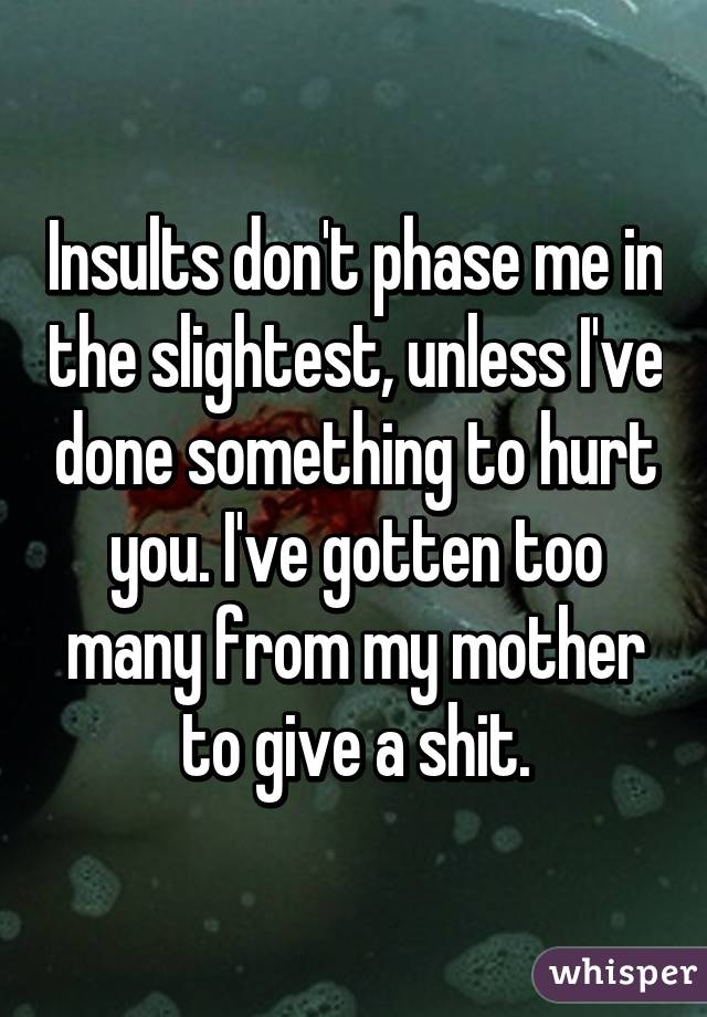 Insults don't phase me in the slightest, unless I've done something to hurt you. I've gotten too many from my mother to give a shit.