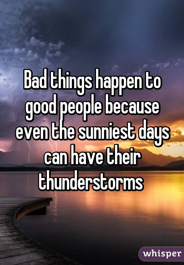 Bad things happen to good people because even the sunniest days can have their thunderstorms 