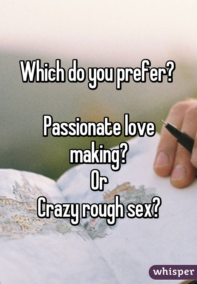 Which do you prefer? 

Passionate love making?
Or
Crazy rough sex?