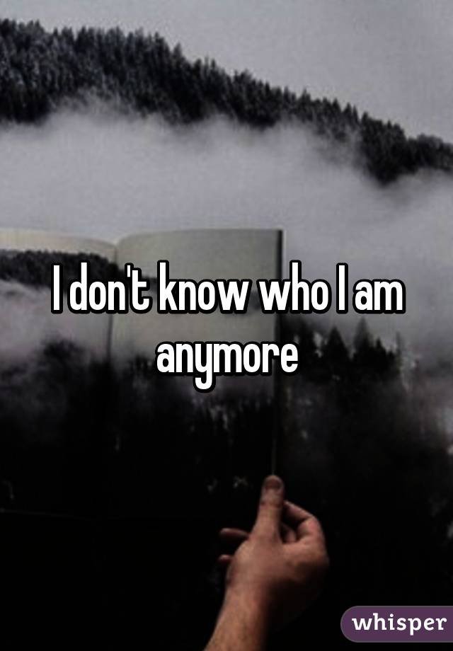 I don't know who I am anymore