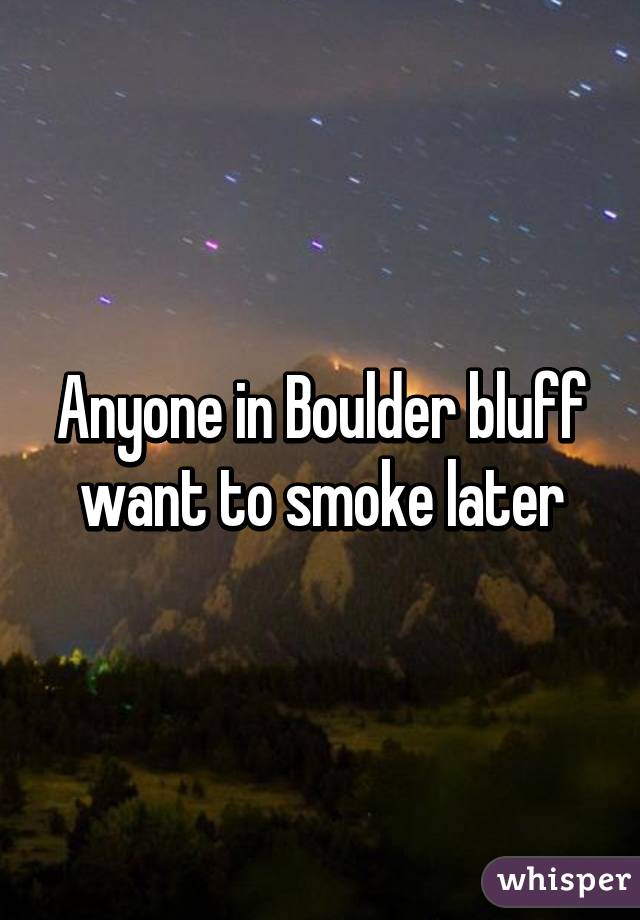 Anyone in Boulder bluff want to smoke later