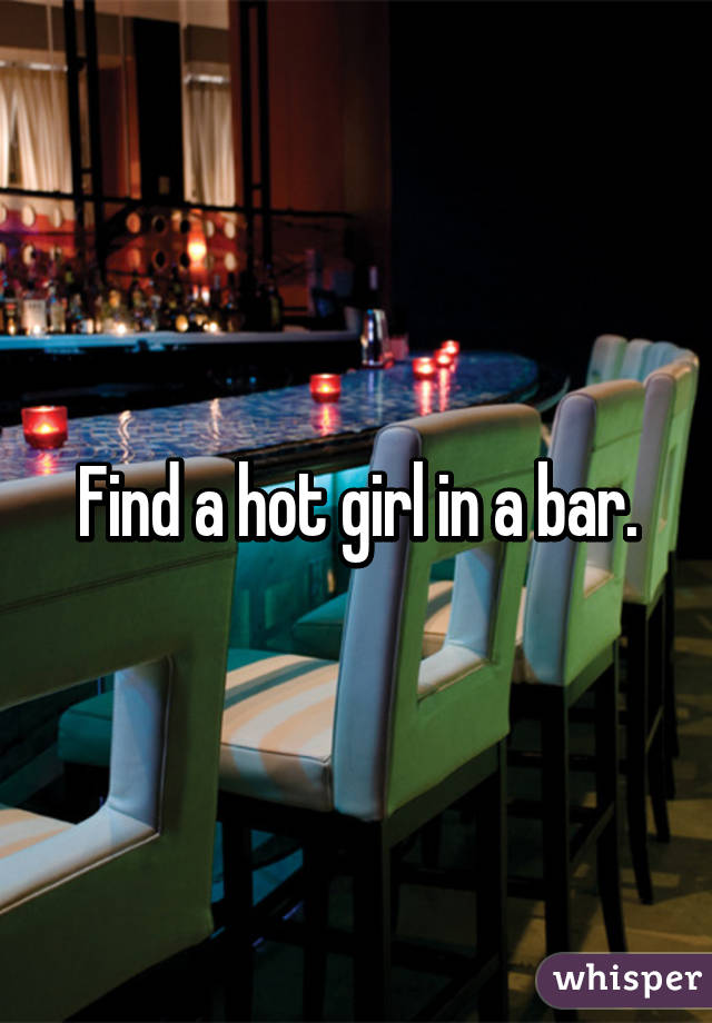 Find a hot girl in a bar.