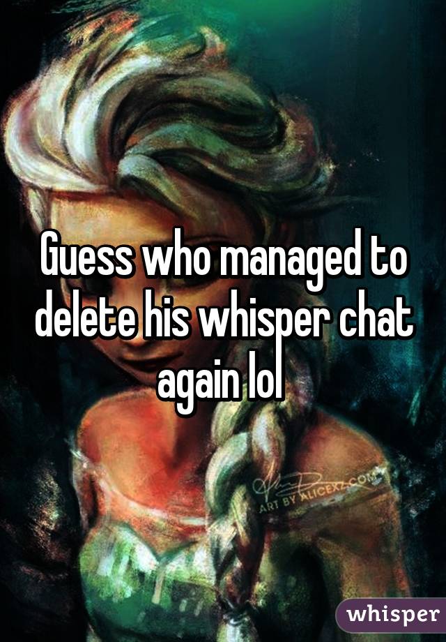 Guess who managed to delete his whisper chat again lol 