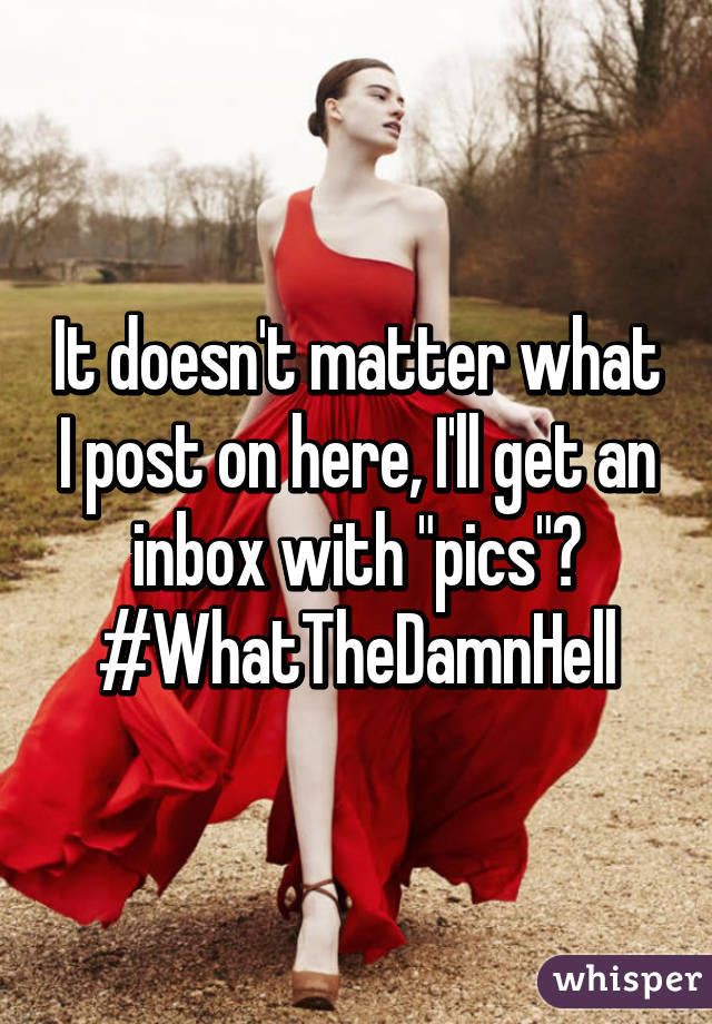 It doesn't matter what I post on here, I'll get an inbox with "pics"?
#WhatTheDamnHell