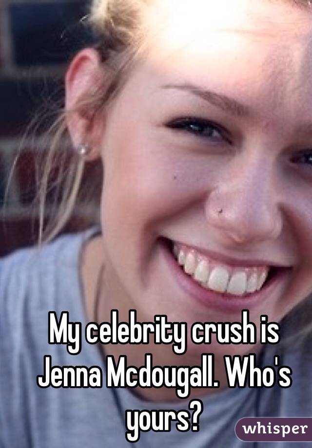 My celebrity crush is Jenna Mcdougall. Who's yours?