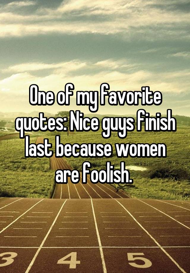 One Of My Favorite Quotes Nice Guys Finish Last Because Women Are Foolish 