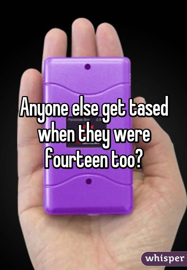 Anyone else get tased when they were fourteen too?