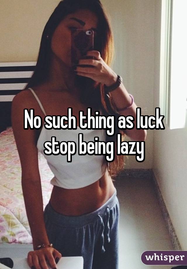 No such thing as luck stop being lazy