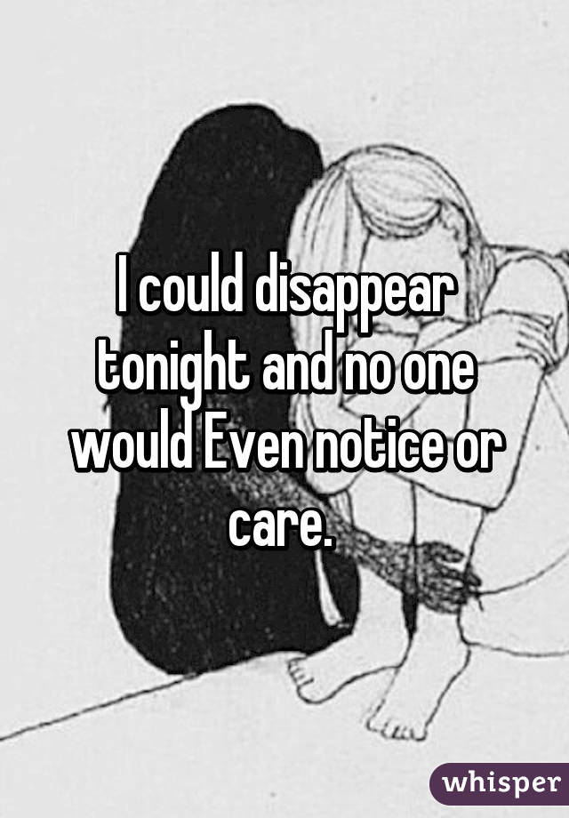 I could disappear tonight and no one would Even notice or care. 