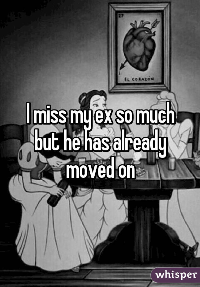 I miss my ex so much but he has already moved on