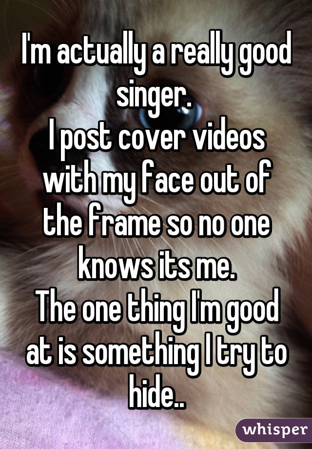 I'm actually a really good singer. 
I post cover videos with my face out of the frame so no one knows its me.
The one thing I'm good at is something I try to hide..