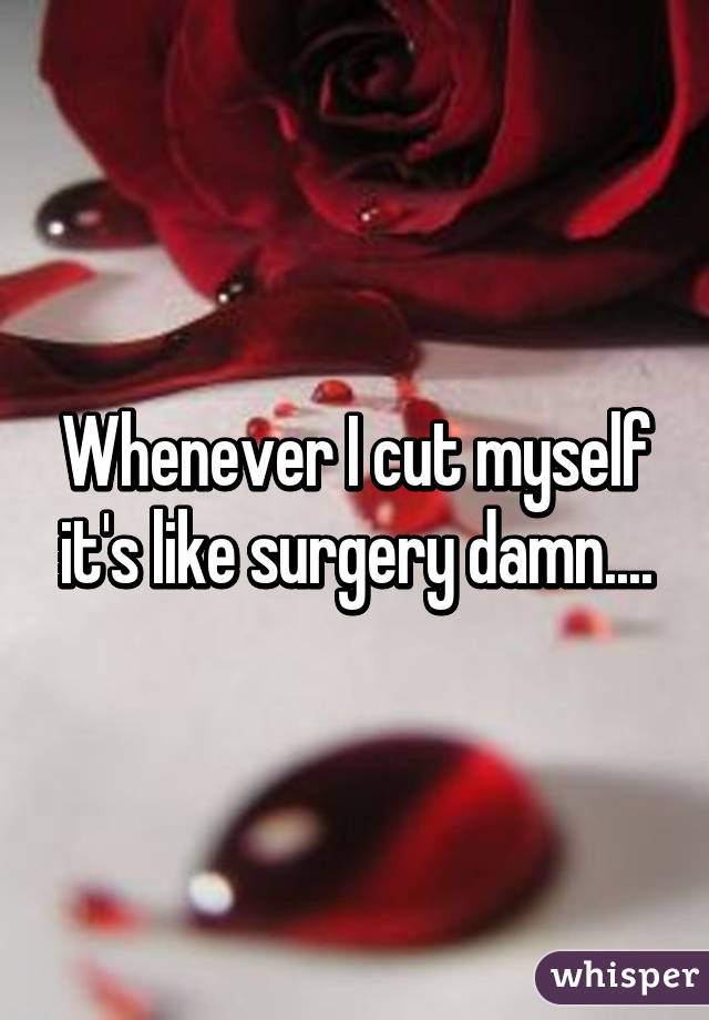 Whenever I cut myself it's like surgery damn....