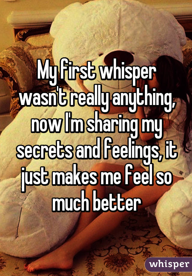 My first whisper wasn't really anything, now I'm sharing my secrets and feelings, it just makes me feel so much better