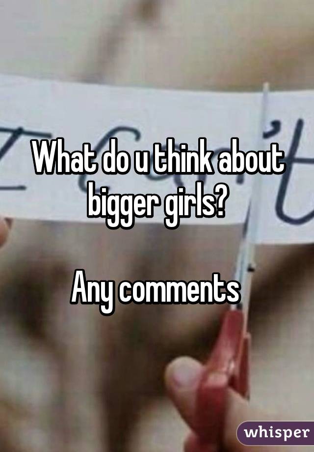 What do u think about bigger girls?

Any comments 