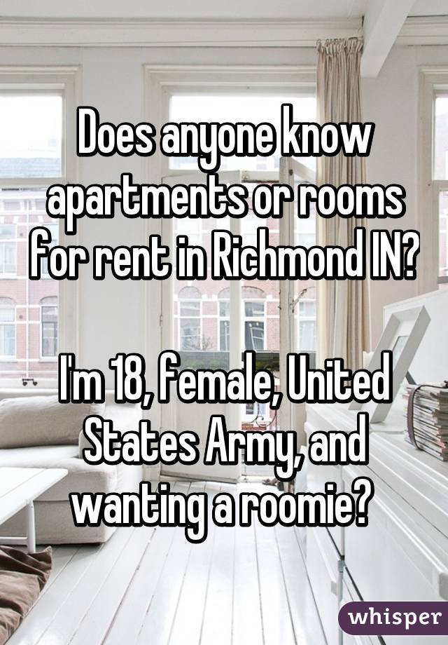 Does anyone know apartments or rooms for rent in Richmond IN? 
I'm 18, female, United States Army, and wanting a roomie? 