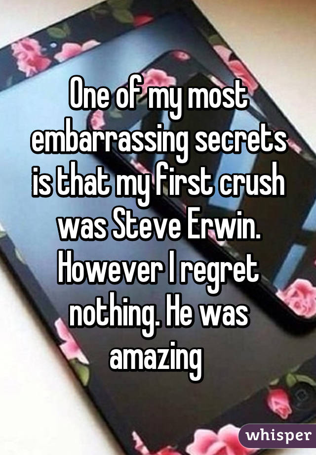 One of my most embarrassing secrets is that my first crush was Steve Erwin.
However I regret nothing. He was amazing 