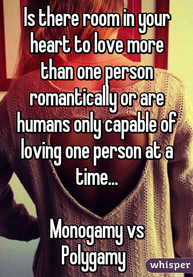 Is there room in your heart to love more than one person romantically or are humans only capable of loving one person at a time...

Monogamy vs Polygamy  