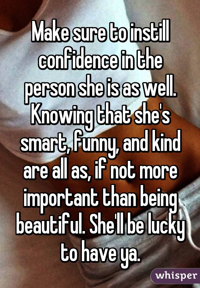 Make sure to instill confidence in the person she is as well. Knowing that she's smart, funny, and kind are all as, if not more important than being beautiful. She'll be lucky to have ya.