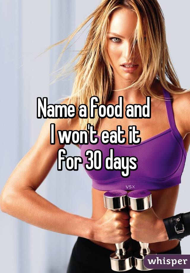 Name a food and 
I won't eat it
 for 30 days