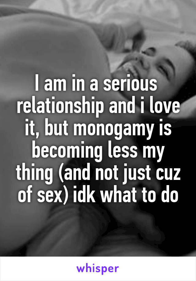 I am in a serious  relationship and i love it, but monogamy is becoming less my thing (and not just cuz of sex) idk what to do