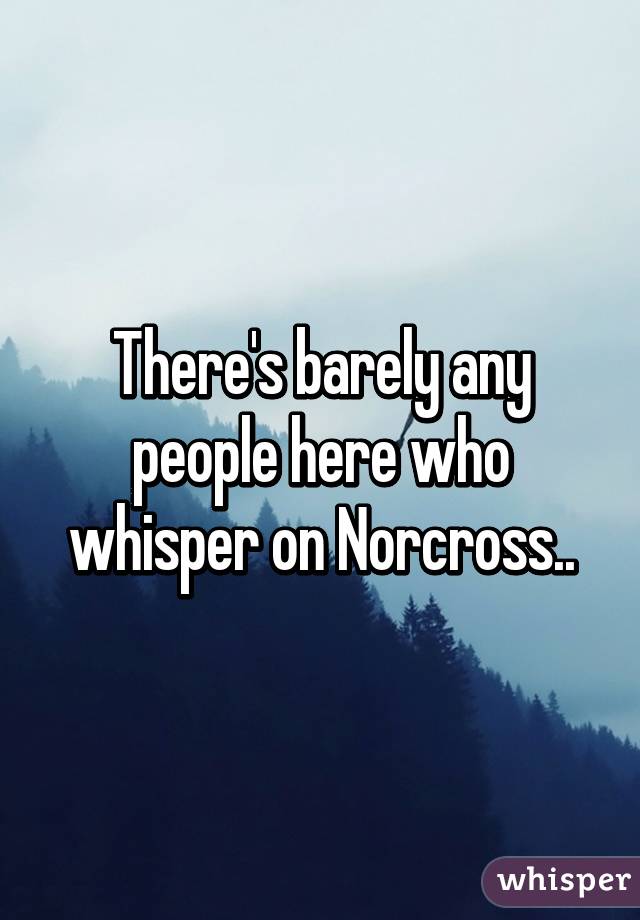 There's barely any people here who whisper on Norcross..