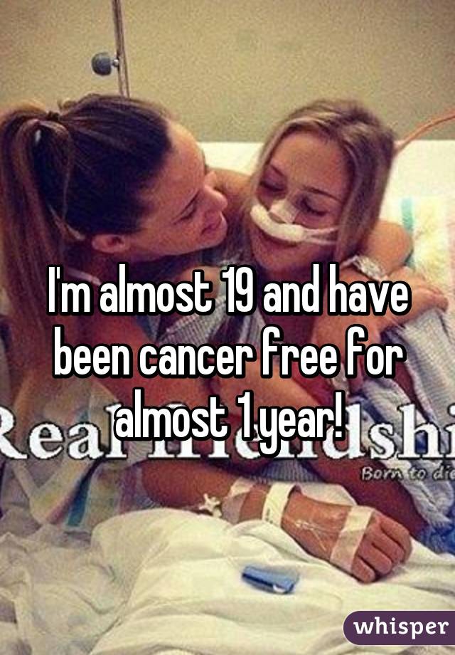  

I'm almost 19 and have been cancer free for almost 1 year!
